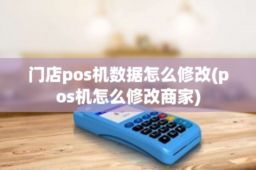 门店pos机数据怎么修改(pos机怎么修改商家) 门店pos机数据怎么修改(pos机怎么修改商家)