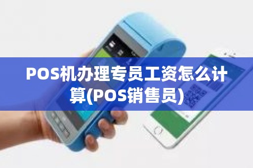 POS机办理专员工资怎么计算(POS销售员)