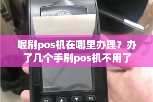 喔刷pos机在哪里办理？办了几个手刷pos机不用了