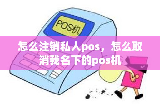 怎么注销私人pos，怎么取消我名下的pos机