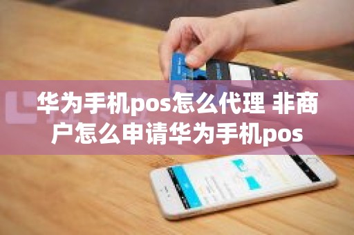 华为手机pos怎么代理 非商户怎么申请华为手机pos