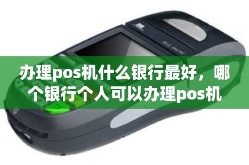 办理pos机什么银行最好，哪个银行个人可以办理pos机