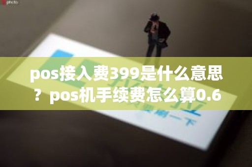 pos接入费399是什么意思？pos机手续费怎么算0.6