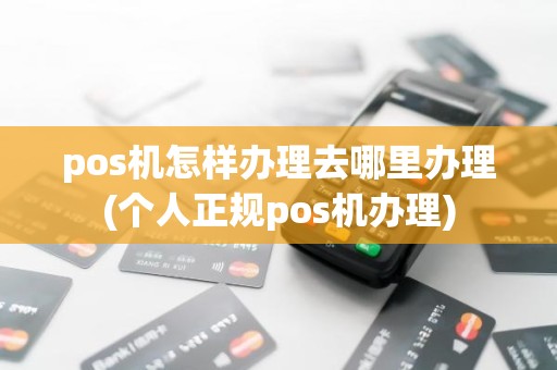 pos机怎样办理去哪里办理(个人正规pos机办理)