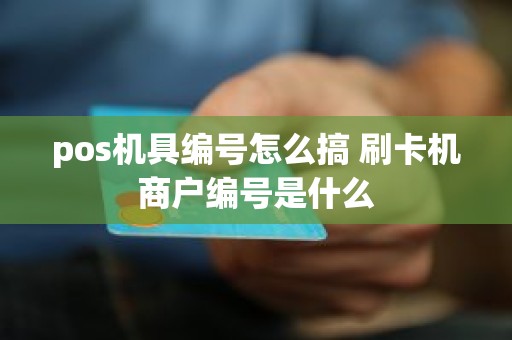 pos机具编号怎么搞 刷卡机商户编号是什么