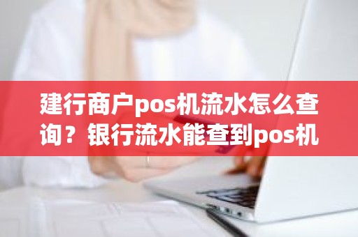 建行商户pos机流水怎么查询？银行流水能查到pos机的详细记录吗