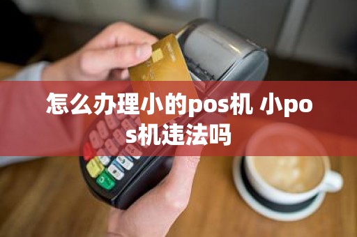怎么办理小的pos机 小pos机违法吗