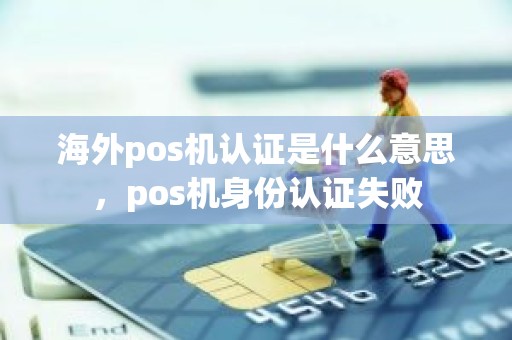 海外pos机认证是什么意思，pos机身份认证失败