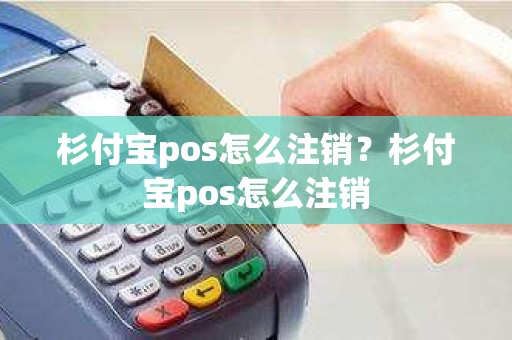 杉付宝pos怎么注销？杉付宝pos怎么注销