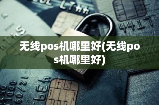 无线pos机哪里好(无线pos机哪里好)