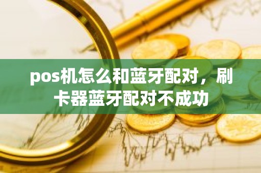 pos机怎么和蓝牙配对，刷卡器蓝牙配对不成功