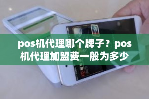 pos机代理哪个牌子？pos机代理加盟费一般为多少