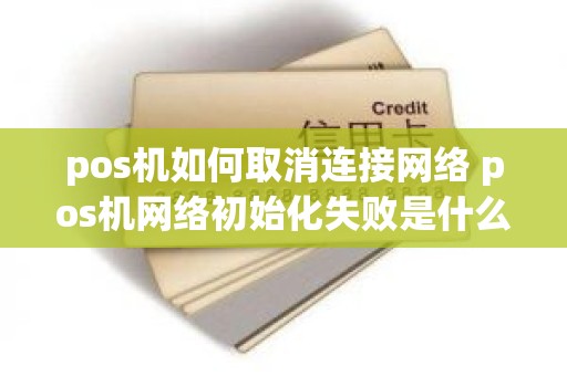 pos机如何取消连接网络 pos机网络初始化失败是什么意思