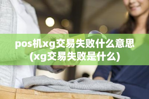 pos机xg交易失败什么意思(xg交易失败是什么)
