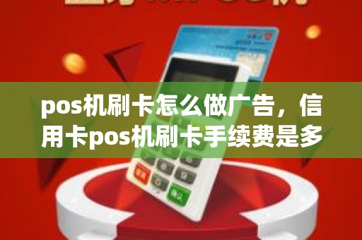 pos机刷卡怎么做广告，信用卡pos机刷卡手续费是多少