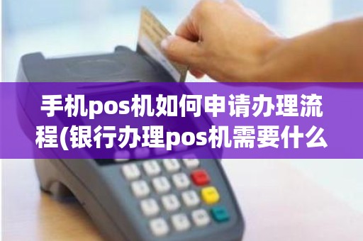 手机pos机如何申请办理流程(银行办理pos机需要什么材料)