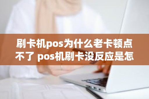 刷卡机pos为什么老卡顿点不了 pos机刷卡没反应是怎么回事