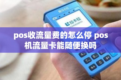pos收流量费的怎么停 pos机流量卡能随便换吗