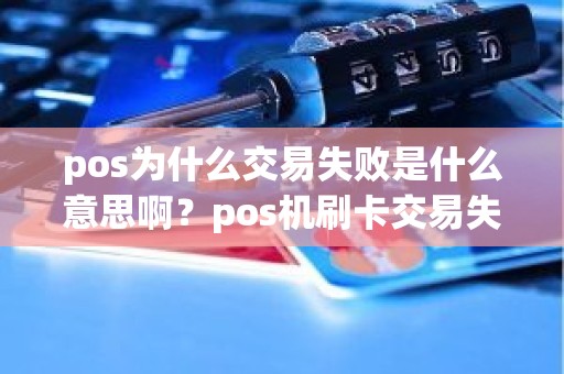 pos为什么交易失败是什么意思啊？pos机刷卡交易失败怎么回事