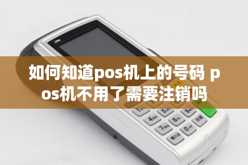 如何知道pos机上的号码 pos机不用了需要注销吗