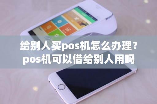 给别人买pos机怎么办理？pos机可以借给别人用吗