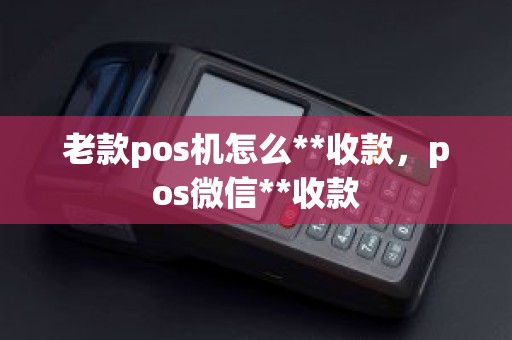 老款pos机怎么**收款,pos微信**收款 老款pos机怎么**收款,pos微信**收款