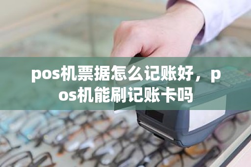 pos机票据怎么记账好,pos机能刷记账卡吗 pos机票据怎么记账好,pos机能刷记账卡吗