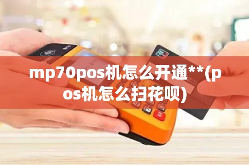 mp70pos机怎么开通**(pos机怎么扫花呗) mp70pos机怎么开通**(pos机怎么扫花呗)