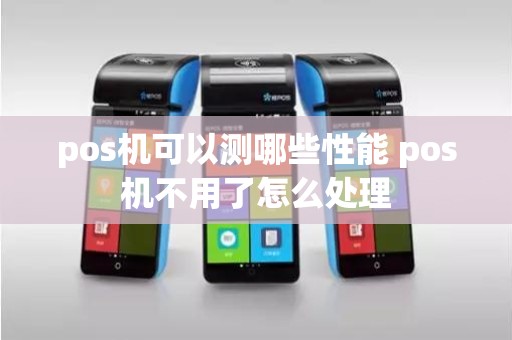 pos机可以测哪些性能 pos机不用了怎么处理