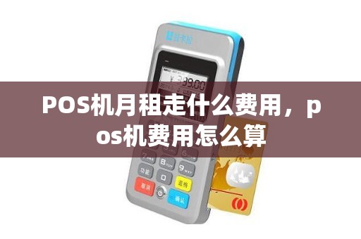 POS机月租走什么费用，pos机费用怎么算