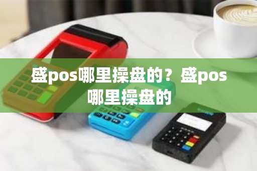 盛pos哪里操盘的？盛pos哪里操盘的