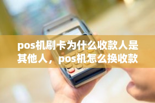 pos机刷卡为什么收款人是其他人,pos机怎么换收款人 pos机刷卡为什么收款人是其他人,pos机怎么换收款人