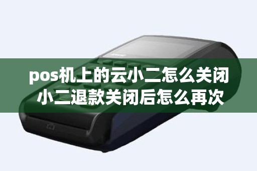 pos机上的云小二怎么关闭 小二退款关闭后怎么再次申请
