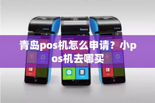 青岛pos机怎么申请?小pos机去哪买 青岛pos机怎么申请?小pos机去哪买