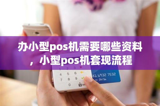 办小型pos机需要哪些资料，小型pos机套现流程