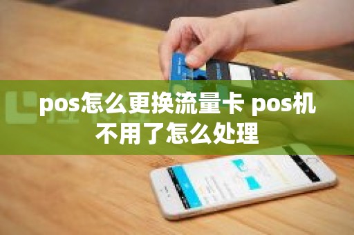 pos怎么更换流量卡 pos机不用了怎么处理
