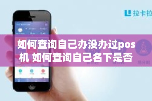 如何查询自己办没办过pos机 如何查询自己名下是否有pos机