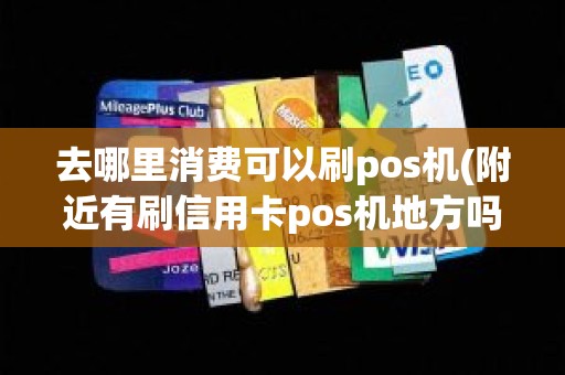 去哪里消费可以刷pos机(附近有刷信用卡pos机地方吗) 去哪里消费可以刷pos机(附近有刷信用卡pos机地方吗)