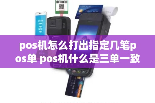 pos机怎么打出指定几笔pos单 pos机什么是三单一致 pos机怎么打出指定几笔pos单 pos机什么是三单一致
