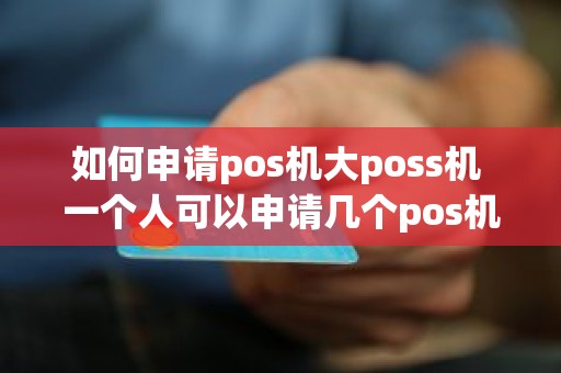 如何申请pos机大poss机 一个人可以申请几个pos机 如何申请pos机大poss机 一个人可以申请几个pos机