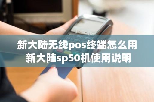 新大陆无线pos终端怎么用 新大陆sp50机使用说明 新大陆无线pos终端怎么用 新大陆sp50机使用说明