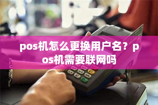 pos机怎么更换用户名?pos机需要联网吗 pos机怎么更换用户名?pos机需要联网吗