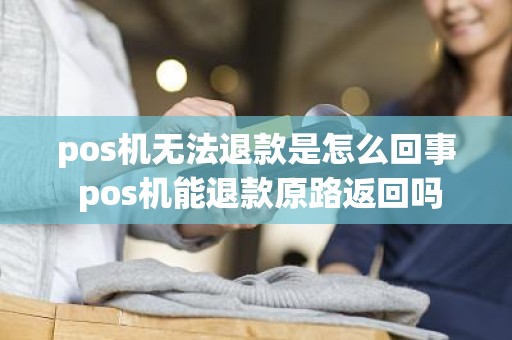pos机无法退款是怎么回事 pos机能退款原路返回吗 pos机无法退款是怎么回事 pos机能退款原路返回吗