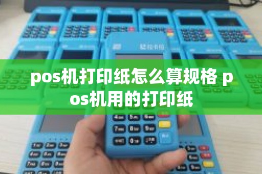 pos机打印纸怎么算规格 pos机用的打印纸 pos机打印纸怎么算规格 pos机用的打印纸