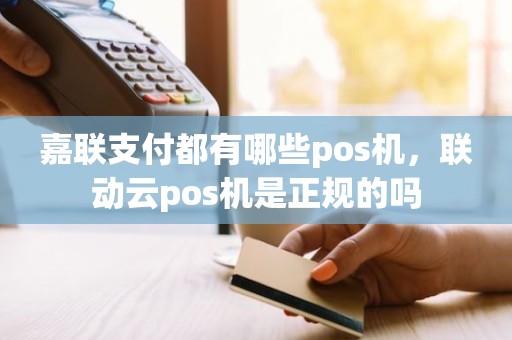 嘉联支付都有哪些pos机，联动云pos机是正规的吗