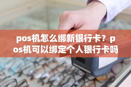 pos机怎么绑新银行卡？pos机可以绑定个人银行卡吗