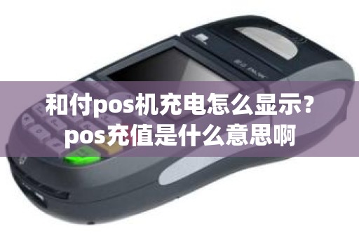 和付pos机充电怎么显示？pos充值是什么意思啊