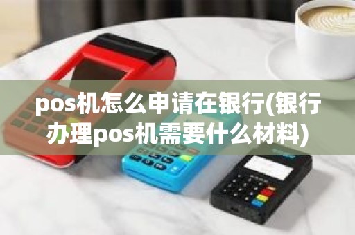 pos机怎么申请在银行(银行办理pos机需要什么材料)