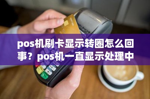 pos机刷卡显示转圈怎么回事？pos机一直显示处理中