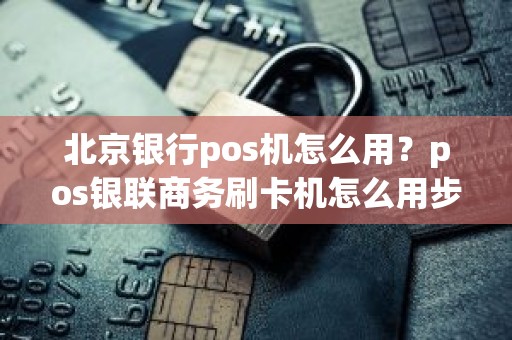 北京银行pos机怎么用？pos银联商务刷卡机怎么用步骤图